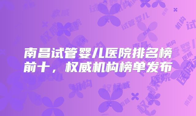 南昌试管婴儿医院排名榜前十，权威机构榜单发布
