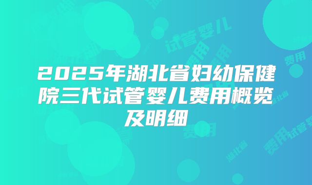 2025年湖北省妇幼保健院三代试管婴儿费用概览及明细