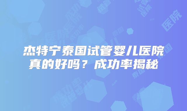 杰特宁泰国试管婴儿医院真的好吗?成功率揭秘