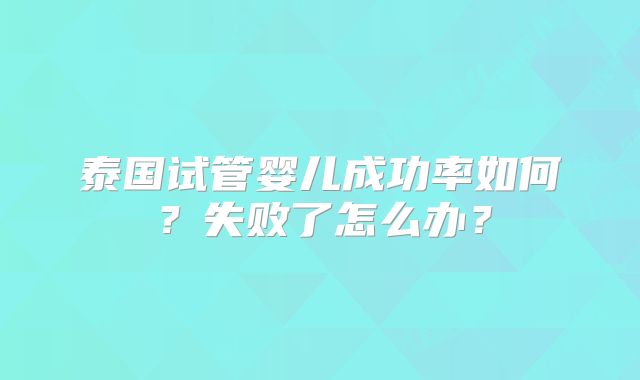 泰国试管婴儿成功率如何?失败了怎么办?