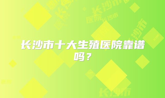 长沙市十大生殖医院靠谱吗？