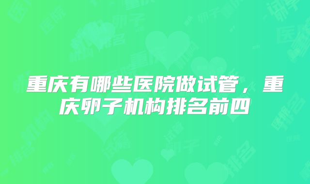 重庆有哪些医院做试管，重庆卵子机构排名前四