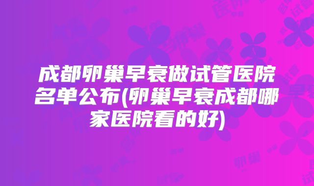 成都卵巢早衰做试管医院名单公布(卵巢早衰成都哪家医院看的好)