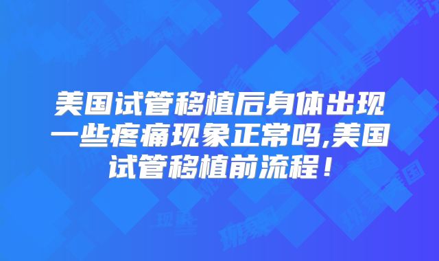 美国试管移植后身体出现一些疼痛现象正常吗,美国试管移植前流程！