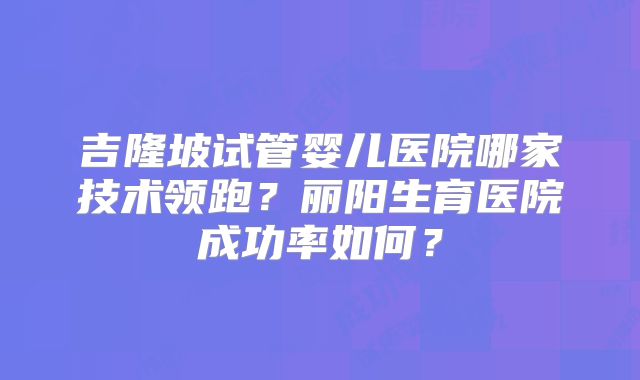 吉隆坡试管婴儿医院哪家技术领跑？丽阳生育医院成功率如何？