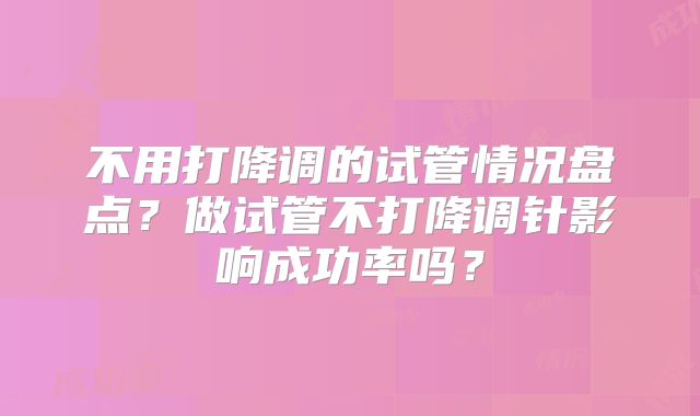 不用打降调的试管情况盘点？做试管不打降调针影响成功率吗？