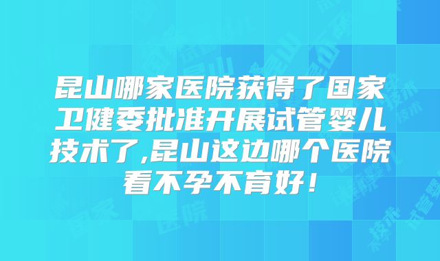 昆山哪家医院获得了国家卫健委批准开展试管婴儿技术了,昆山这边哪个医院看不孕不育好!