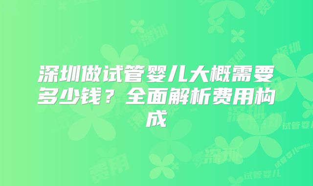 深圳做试管婴儿大概需要多少钱？全面解析费用构成