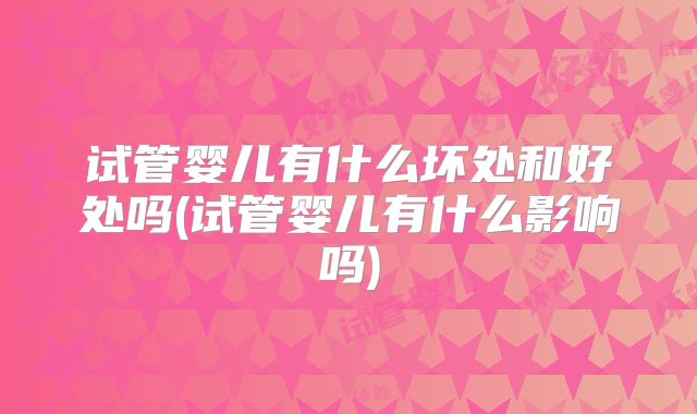 试管婴儿有什么坏处和好处吗(试管婴儿有什么影响吗)