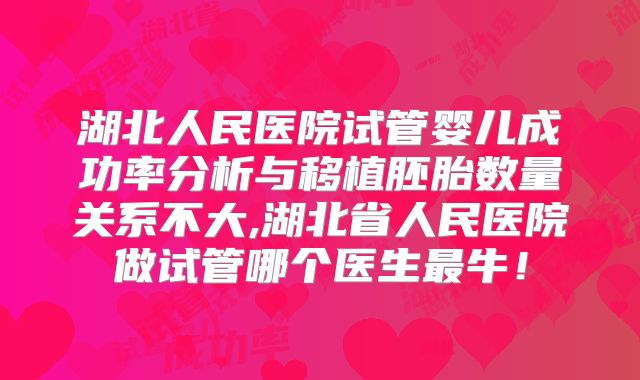 湖北人民医院试管婴儿成功率分析与移植胚胎数量关系不大,湖北省人民医院做试管哪个医生最牛！