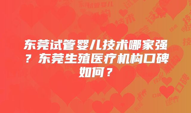 东莞试管婴儿技术哪家强?东莞生殖医疗机构口碑如何?