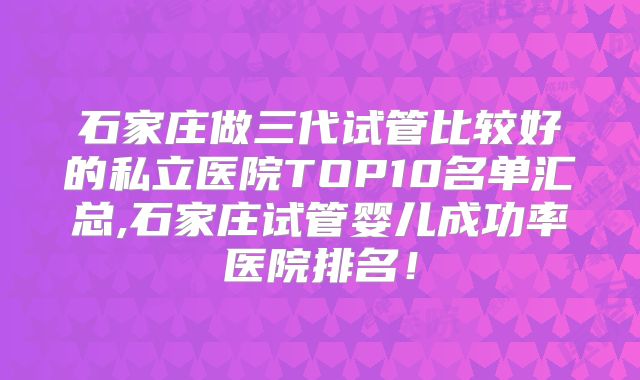 石家庄做三代试管比较好的私立医院TOP10名单汇总,石家庄试管婴儿成功率医院排名！