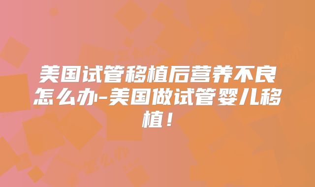 美国试管移植后营养不良怎么办-美国做试管婴儿移植！