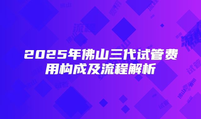 2025年佛山三代试管费用构成及流程解析