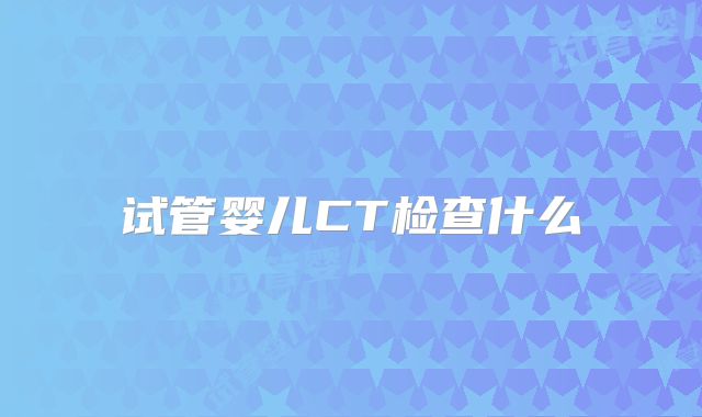 试管婴儿CT检查什么