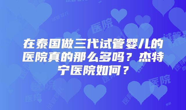在泰国做三代试管婴儿的医院真的那么多吗？杰特宁医院如何？