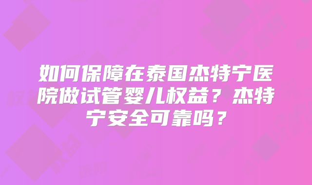 如何保障在泰国杰特宁医院做试管婴儿权益？杰特宁安全可靠吗？