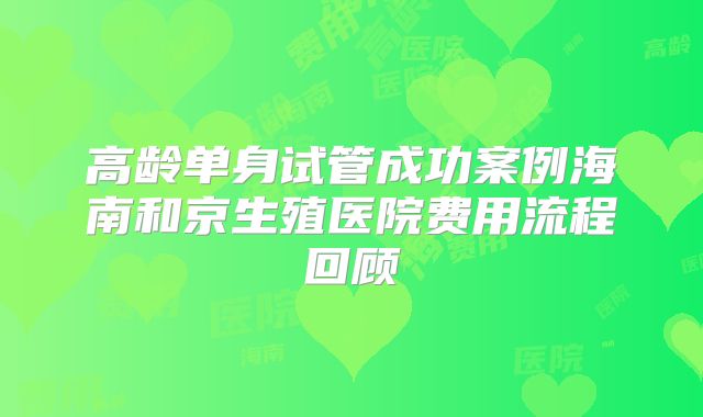 高龄单身试管成功案例海南和京生殖医院费用流程回顾