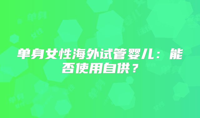 单身女性海外试管婴儿：能否使用自供？