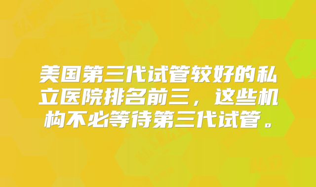 美国第三代试管较好的私立医院排名前三,这些机构不必等待第三代试管。