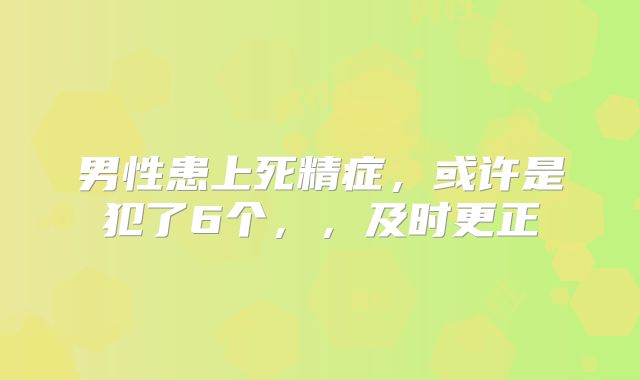 男性患上死精症,或许是犯了6个,,及时更正