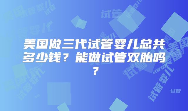 美国做三代试管婴儿总共多少钱？能做试管双胎吗？