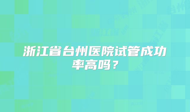浙江省台州医院试管成功率高吗？