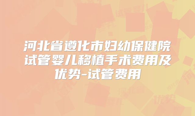 河北省遵化市妇幼保健院试管婴儿移植手术费用及优势-试管费用