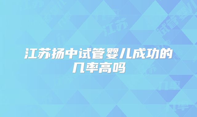 江苏扬中试管婴儿成功的几率高吗