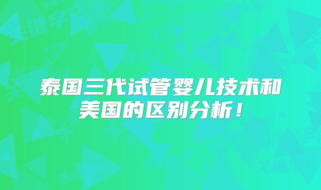 泰国三代试管婴儿技术和美国的区别分析！