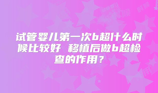 试管婴儿第一次b超什么时候比较好 移植后做b超检查的作用?