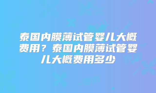 泰国内膜薄试管婴儿大概费用？泰国内膜薄试管婴儿大概费用多少
