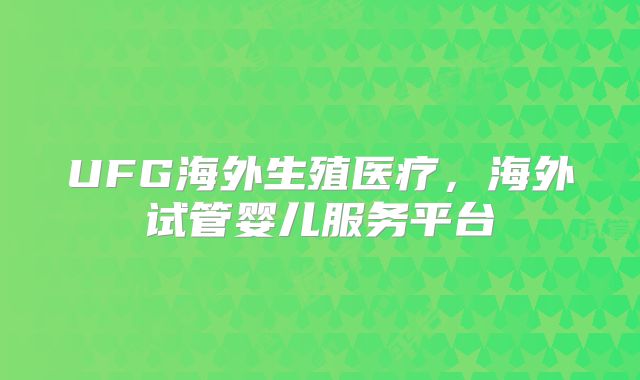 UFG海外生殖医疗，海外试管婴儿服务平台