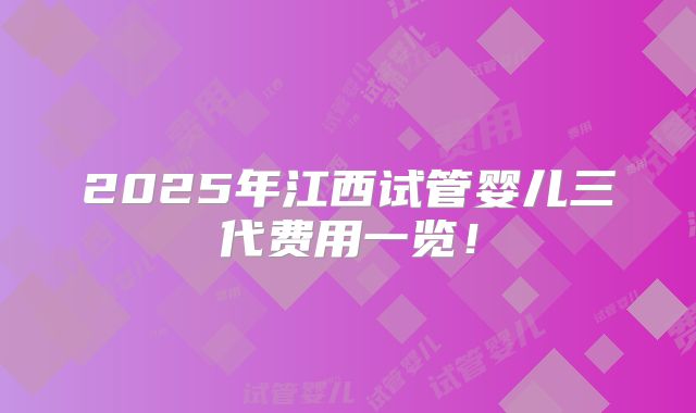 2025年江西试管婴儿三代费用一览！