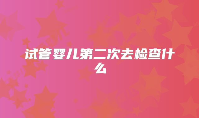 试管婴儿第二次去检查什么