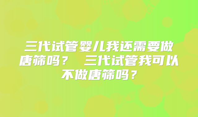 三代试管婴儿我还需要做唐筛吗？ 三代试管我可以不做唐筛吗？