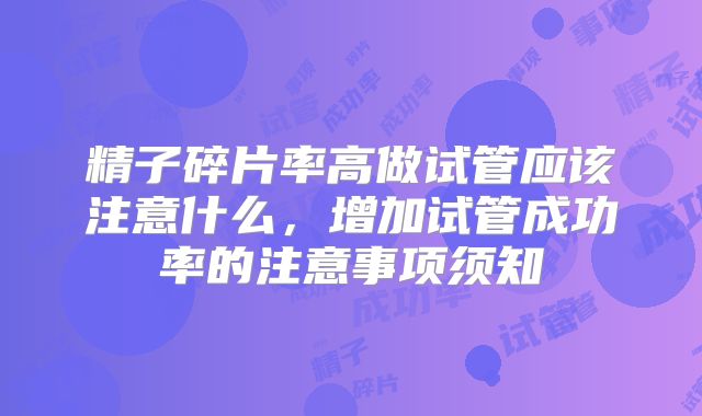 精子碎片率高做试管应该注意什么，增加试管成功率的注意事项须知