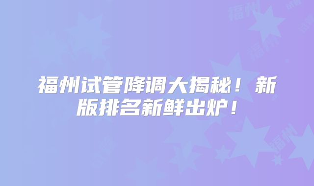 福州试管降调大揭秘！新版排名新鲜出炉！