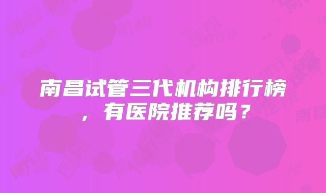 南昌试管三代机构排行榜，有医院推荐吗？
