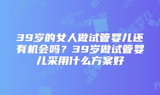 39岁的女人做试管婴儿还有机会吗？39岁做试管婴儿采用什么方案好