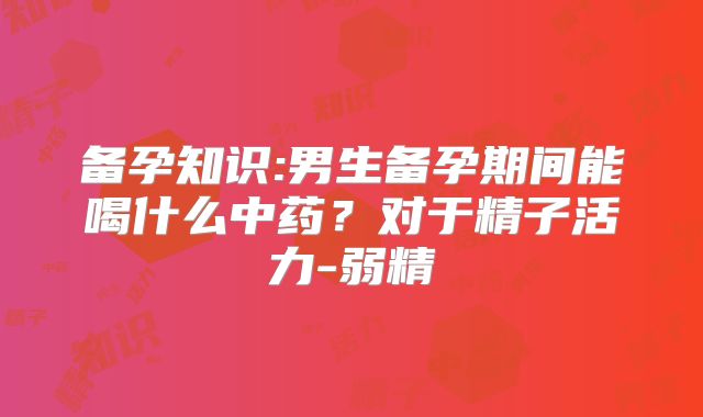 备孕知识:男生备孕期间能喝什么中药?对于精子活力-弱精