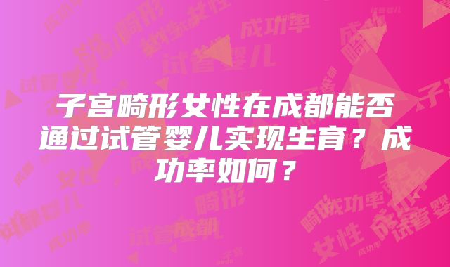子宫畸形女性在成都能否通过试管婴儿实现生育？成功率如何？