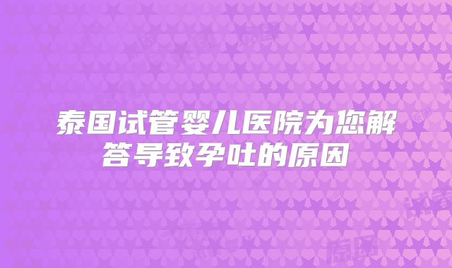 泰国试管婴儿医院为您解答导致孕吐的原因