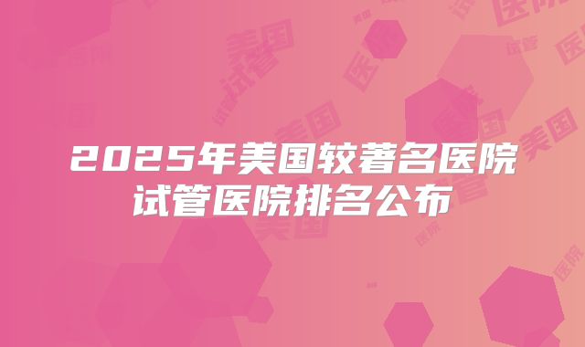 2025年美国较著名医院试管医院排名公布