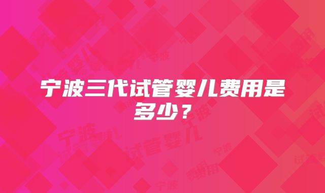 宁波三代试管婴儿费用是多少？
