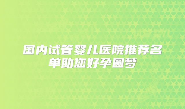 国内试管婴儿医院推荐名单助您好孕圆梦
