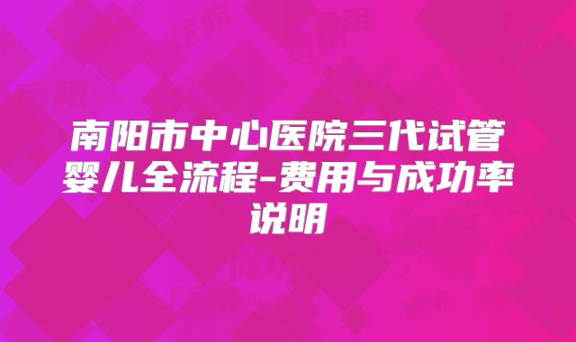 南阳市中心医院三代试管婴儿全流程-费用与成功率说明