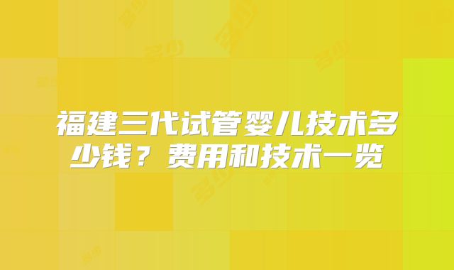 福建三代试管婴儿技术多少钱？费用和技术一览