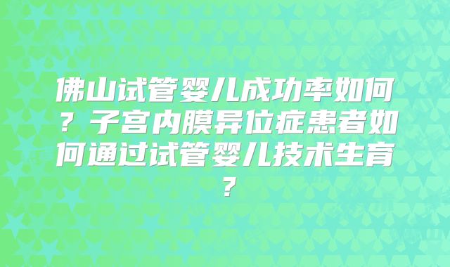 佛山试管婴儿成功率如何？子宫内膜异位症患者如何通过试管婴儿技术生育？