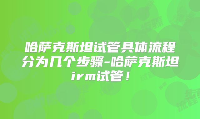哈萨克斯坦试管具体流程分为几个步骤-哈萨克斯坦irm试管！
